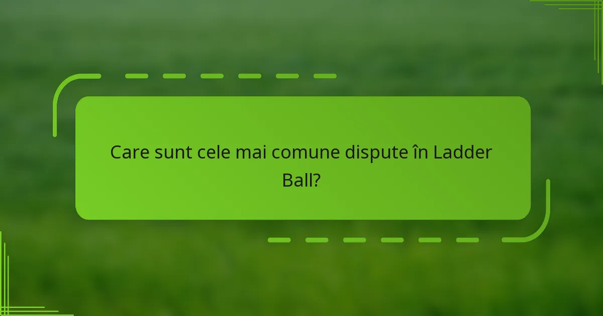 Care sunt cele mai comune dispute în Ladder Ball?