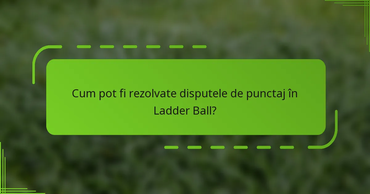 Cum pot fi rezolvate disputele de punctaj în Ladder Ball?